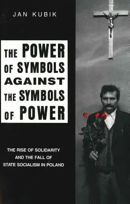 Sila symbolov proti symbolom moci: Vzostup Solidarity a pád štátneho socializmu v Poľsku - The Power of Symbols Against the Symbols of Power: The Rise of Solidarity and the Fall of State Socialism in Poland