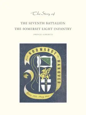 Príbeh siedmeho práporu ľahkej pechoty Somerset jún 1944 až máj 1945 - Story of the Seventh Battalion the Somerset Light Infantry June 1944 to May 1945