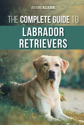 Kompletný sprievodca labradorskými retrievermi: Výber, výchova, výcvik, kŕmenie a láska k novému labradorovi od šteniatka až po starobu - The Complete Guide to Labrador Retrievers: Selecting, Raising, Training, Feeding, and Loving Your New Lab from Puppy to Old-Age