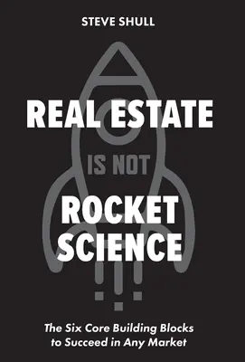 Nehnuteľnosti nie sú raketová veda: Šesť základných stavebných kameňov na dosiahnutie úspechu na akomkoľvek trhu - Real Estate Is Not Rocket Science: The Six Core Building Blocks to Succeed in Any Market