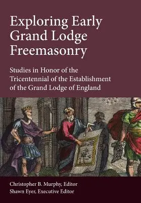 Skúmanie raného slobodomurárstva Veľkej lóže: Štúdie na počesť trojstého výročia založenia Veľkej lóže Anglicka - Exploring Early Grand Lodge Freemasonry: Studies in Honor of the Tricentennial of the Establishment of the Grand Lodge of England