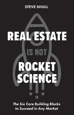 Real Estate Is Not Rocket Science: Šesť základných stavebných kameňov pre úspech na akomkoľvek trhu - Real Estate Is Not Rocket Science: The Six Core Building Blocks to Succeed in Any Market