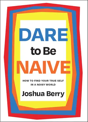 Odvážte sa byť naivní: Ako nájsť svoje pravé ja v hlučnom svete - Dare to Be Naive: How to Find Your True Self in a Noisy World