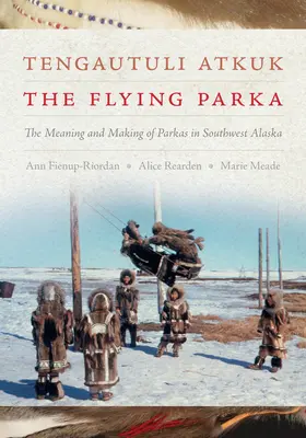 Tengautuli Atkuk / Lietajúca parka: V juhozápadnej časti Aljašky. - Tengautuli Atkuk / The Flying Parka: The Meaning and Making of Parkas in Southwest Alaska
