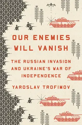 Naši nepriatelia zmiznú: Ruská invázia a vojna za nezávislosť Ukrajiny - Our Enemies Will Vanish: The Russian Invasion and Ukraine's War of Independence
