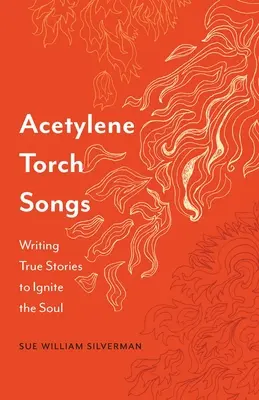 Acetylene Torch Songs (Piesne o acetylénových horákoch): Písanie skutočných príbehov, ktoré zapália dušu - Acetylene Torch Songs: Writing True Stories to Ignite the Soul