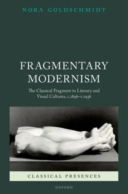 Fragmentárny modernizmus: Klasický fragment v literárnych a vizuálnych kultúrach, cca 1896 - cca 1936 - Fragmentary Modernism: The Classical Fragment in Literary and Visual Cultures, C.1896 - C.1936
