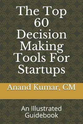 60 najlepších nástrojov na rozhodovanie pre začínajúce podniky: Ilustrovaný sprievodca - The Top 60 Decision Making Tools For Startups: An Illustrated Guidebook