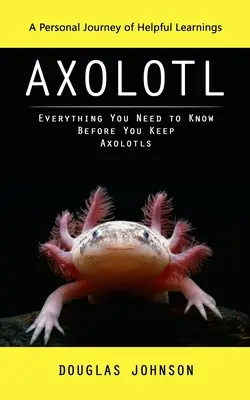 Axolotl: (Všetko, čo potrebujete vedieť, než začnete chovať axolotlov) - Axolotl: A Personal Journey of Helpful Learnings (Everything You Need to Know Before You Keep Axolotls)