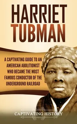 Harriet Tubmanová: Harriet Tubman: Pútavý sprievodca americkou abolicionistkou, ktorá sa stala najznámejšou sprievodkyňou podzemnej železnice - Harriet Tubman: A Captivating Guide to an American Abolitionist Who Became the Most Famous Conductor of the Underground Railroad