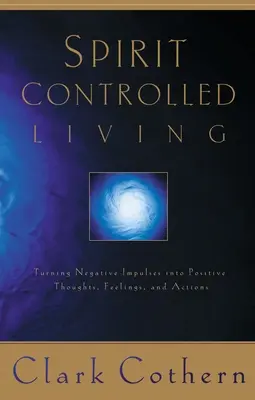 Duchom riadený život: Premena negatívnych impulzov na pozitívne myšlienky, pocity a činy - Spirit-Controlled Living: Turning Negative Impulses Into Positive Thougths, Feelings, and Actions