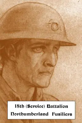 HISTORICKÉ ZÁZNAMY 18. (SERVICE) BATTALION NORTHUMBERLAND FUSILIERS (1st TYNESIDE PIONEERS) - HISTORICAL RECORDS OF THE 18th (SERVICE) BATTALION NORTHUMBERLAND FUSILIERS (1st TYNESIDE PIONEERS)