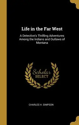 Život na ďalekom západe: Napínavé dobrodružstvá detektíva medzi indiánmi a zločincami v Montane - Life in the Far West: A Detective's Thrilling Adventures Among the Indians and Outlaws of Montana