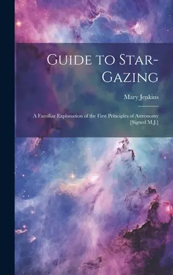 Sprievodca po hviezdnej oblohe: M.J.]: Sprievodca po hviezdnej oblohe: Známe vysvetlenie prvých princípov astronómie [podpísaný M.J.] - Guide to Star-Gazing: A Familiar Explanation of the First Principles of Astronomy [Signed M.J.]