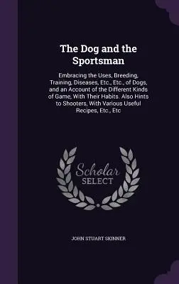 Pes a športovec: a opis rôznych druhov zveri, - The Dog and the Sportsman: Embracing the Uses, Breeding, Training, Diseases, Etc., Etc., of Dogs, and an Account of the Different Kinds of Game,