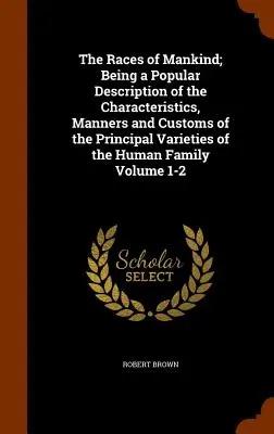 The Races of Mankind; Being a Popular Description of the Characteristics, Manners and Customs of the Principal Varieties of the Human Family Volume 1-