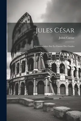 Jules Csar: Cara (Cara): Commentaires Sur La Guerre Des Gaules (Komentáre ku galskej vojne) - Jules Csar: Commentaires Sur La Guerre Des Gaules