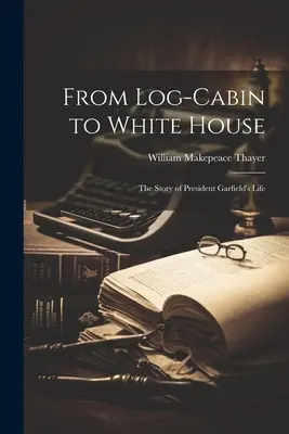 Od zrubu k Bielemu domu; príbeh života prezidenta Garfielda - From Log-cabin to White House; the Story of President Garfield's Life