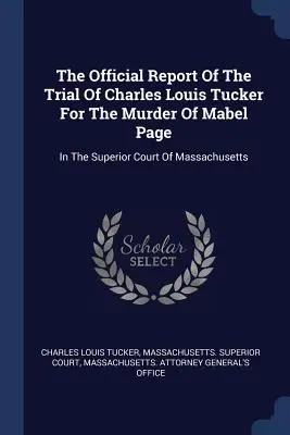 Oficiálna správa o súdnom procese s Charlesom Louisom Tuckerom za vraždu Mabel Pageovej: Na najvyššom súde v Massachusetts - The Official Report Of The Trial Of Charles Louis Tucker For The Murder Of Mabel Page: In The Superior Court Of Massachusetts