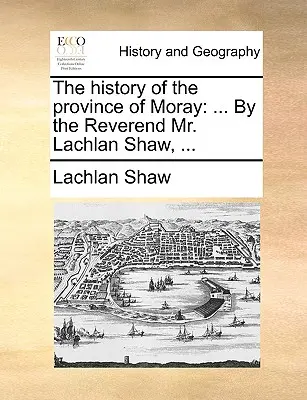 Dejiny provincie Moray: Lachlan Shaw, ... - The History of the Province of Moray: By the Reverend Mr. Lachlan Shaw, ...