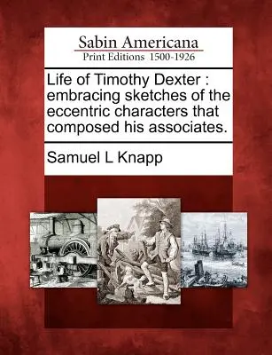 Život Timothyho Dextera: Vychádzajúc z náčrtov excentrických postáv, ktoré tvorili jeho spolupracovníkov. - Life of Timothy Dexter: Embracing Sketches of the Eccentric Characters That Composed His Associates.