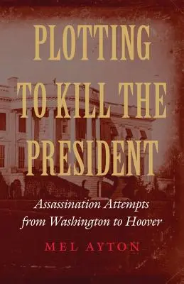 Sprisahanie s cieľom zabiť prezidenta: Pokusy o atentát od Washingtonu po Hoovera - Plotting to Kill the President: Assassination Attempts from Washington to Hoover