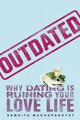 Zastarané: Prečo randenie ničí váš milostný život - Outdated: Why Dating Is Ruining Your Love Life