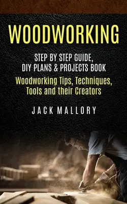 Woodworking: Kniha: Sprievodca krok za krokom, plány a projekty pre domácich majstrov (Drevárske tipy, techniky, nástroje a ich tvorcovia) - Woodworking: Step by Step Guide, DIY Plans & Projects Book (Woodworking Tips, Techniques, Tools and their Creators)