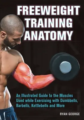 Anatómia tréningu s voľnou váhou: Anatómia cvičenia s činkami, barlami a kettlebelmi: Ilustrovaný sprievodca svalmi používanými pri cvičení s činkami, barlami a kettlebelmi a ďalšími - Freeweight Training Anatomy: An Illustrated Guide to the Muscles Used While Exercising with Dumbbells, Barbells, and Kettlebells and More