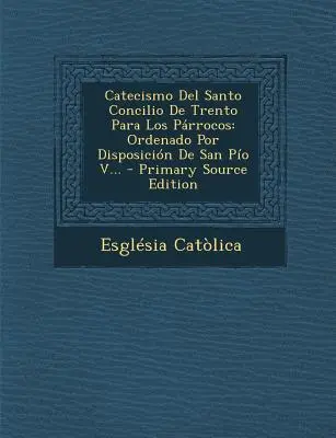 Catecismo del Santo Concilio de Trento Para Los Parrocos: Pia V... - Catecismo del Santo Concilio de Trento Para Los Parrocos: Ordenado Por Disposicion de San Pio V...