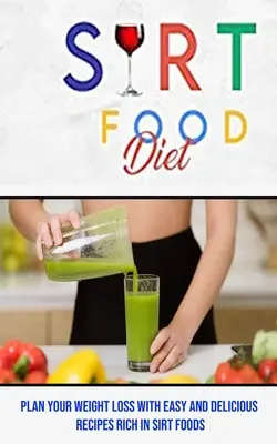Sirt Food Diet: Sirt Foods: Plánujte si chudnutie pomocou jednoduchých a chutných receptov bohatých na sirt potraviny - Sirt Food Diet: Plan Your Weight Loss With Easy and Delicious Recipes Rich in Sirt Foods