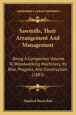 Píly, ich usporiadanie a riadenie: Píly: sprievodný zväzok k drevospracujúcim strojom, ich vzniku, pokroku a konštrukcii - Sawmills, Their Arrangement And Management: Being A Companion Volume To Woodworking Machinery, Its Rise, Progress, And Construction
