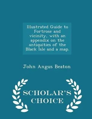 Ilustrovaný sprievodca po Fortrose a okolí s dodatkom o starožitnostiach Čierneho ostrova a mapou. - Scholar's Choice Edition - Illustrated Guide to Fortrose and Vicinity, with an Appendix on the Antiquities of the Black Isle and a Map. - Scholar's Choice Edition