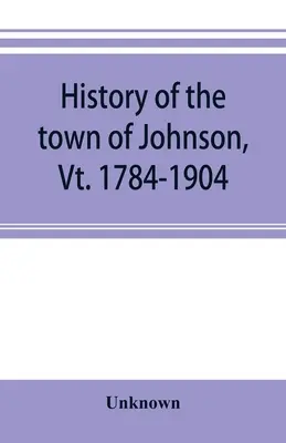 Dejiny mesta Johnson, Vt. 1784-1904 - History of the town of Johnson, Vt. 1784-1904