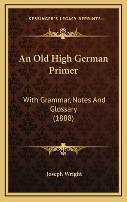 Starohornonemecká učebnica: s gramatikou, poznámkami a slovníkom (1888) - An Old High German Primer: With Grammar, Notes And Glossary (1888)