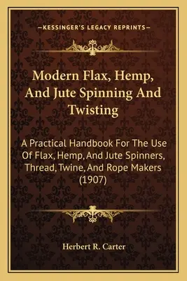 Moderné pradenie a krútenie ľanu, konope a juty: Praktická príručka na použitie v pradiarňach ľanu, konope a juty, pri výrobe nití, motúzov a povrazov ( - Modern Flax, Hemp, And Jute Spinning And Twisting: A Practical Handbook For The Use Of Flax, Hemp, And Jute Spinners, Thread, Twine, And Rope Makers (