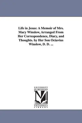 Život v Ježišovi: A Memoir of Mrs. Mary Winslow, Arranged From Her Correspondence, Diary, and Thoughts. by Her Son Octavius Winslow, D. - Life in Jesus: A Memoir of Mrs. Mary Winslow, Arranged From Her Correspondence, Diary, and Thoughts. by Her Son Octavius Winslow, D.