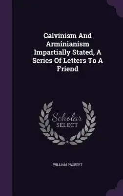Kalvinizmus a arminiánstvo bez rozdielu, séria listov priateľovi - Calvinism And Arminianism Impartially Stated, A Series Of Letters To A Friend