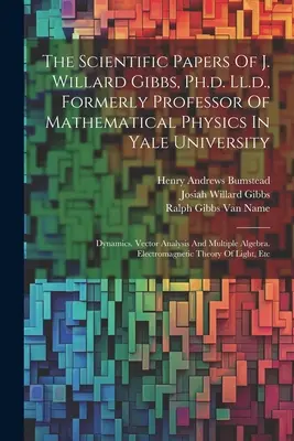 The Scientific Papers Of J. Willard Gibbs, Ph.d. Ll.d., Formerly Professor Of Mathematical Physics in Yale University (Vedecké práce J. Willarda Gibbsa, PhD: Dynamics. Vector Analysis And M - The Scientific Papers Of J. Willard Gibbs, Ph.d. Ll.d., Formerly Professor Of Mathematical Physics In Yale University: Dynamics. Vector Analysis And M