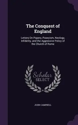 Dobytie Anglicka: Listy o pápežstve, puseizme, neológii, nevere a agresívnej politike rímskej cirkvi - The Conquest of England: Letters On Popery, Puseyism, Neology, Infidelity, and the Aggressive Policy of the Church of Rome