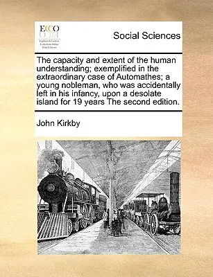 Schopnosť a rozsah ľudského chápania; príkladom je výnimočný prípad Automathes; mladý šľachtic, ktorý bol náhodne ponechaný v - The Capacity and Extent of the Human Understanding; Exemplified in the Extraordinary Case of Automathes; A Young Nobleman, Who Was Accidentally Left i