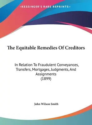 Spravodlivé opravné prostriedky veriteľov: V súvislosti s podvodnými prevodmi, prevodmi, hypotékami, rozsudkami a postúpeniami - The Equitable Remedies Of Creditors: In Relation To Fraudulent Conveyances, Transfers, Mortgages, Judgments, And Assignments
