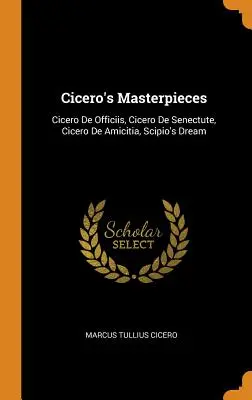 Ciceronove majstrovské diela: Cicero De Officiis, Cicero De Senectute, Cicero De Amicitia, Scipio's Dream - Cicero's Masterpieces: Cicero De Officiis, Cicero De Senectute, Cicero De Amicitia, Scipio's Dream
