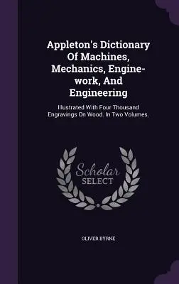 Appleton's Dictionary Of Machines, Mechanics, Engine-work, And Engineering: Ilustrovaný štyrmi tisíckami rytín na dreve. V dvoch zväzkoch. - Appleton's Dictionary Of Machines, Mechanics, Engine-work, And Engineering: Illustrated With Four Thousand Engravings On Wood. In Two Volumes.