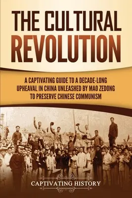 Kultúrna revolúcia: Kultúrna revolúcia: Pútavý sprievodca desaťročím trvajúcim prevratom v Číne, ktorý rozpútal Mao Ce-tung s cieľom zachovať čínsky komunizmus - The Cultural Revolution: A Captivating Guide to a Decade-Long Upheaval in China Unleashed by Mao Zedong to Preserve Chinese Communism