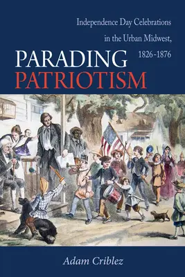 Parading Patriotism: Oslavy Dňa nezávislosti v mestách na Stredozápade v rokoch 1826-1876 - Parading Patriotism: Independence Day Celebrations in the Urban Midwest, 1826-1876