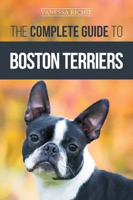 Kompletný sprievodca bostonskými teriérmi: Príprava, výchova, socializácia, kŕmenie a láska k novému šteniatku bostonského teriéra - The Complete Guide to Boston Terriers: Preparing For, Housebreaking, Socializing, Feeding, and Loving Your New Boston Terrier Puppy