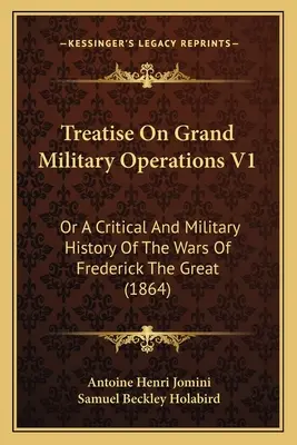 Pojednanie o veľkých vojenských operáciách V1: Alebo kritické a vojenské dejiny vojen Fridricha Veľkého (1864) - Treatise On Grand Military Operations V1: Or A Critical And Military History Of The Wars Of Frederick The Great (1864)