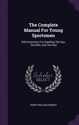 Kompletná príručka pre mladých športovcov: S návodom na zaobchádzanie so zbraňou, puškou a udicou - The Complete Manual For Young Sportsmen: With Directions For Handling The Gun, The Rifle, And The Rod