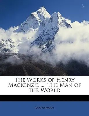 The Works of Henry MacKenzie ...: Človek sveta - The Works of Henry MacKenzie ...: The Man of the World